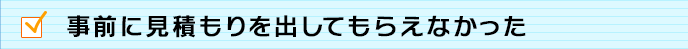 事前に見積もりを出してもらえなかった