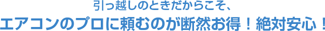 引っ越しのときだからこそ、エアコンのプロに頼むのが断然お得！絶対安心！