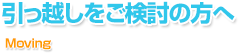 引っ越しをご検討の方へ