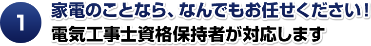 家電のことなら、なんでもお任せください！電気工事士資格保持者が対応します