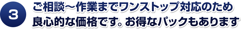 ご相談～作業までワンストップ対応のため良心的な価格です。お得なパックもあります